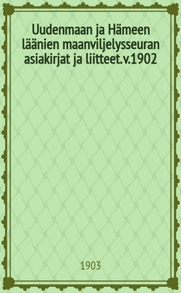 Uudenmaan ja Hämeen läänien maanviljelysseuran asiakirjat [ja liitteet]. v.1902