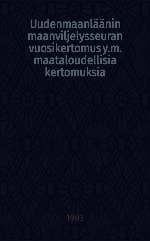 Uudenmaanläänin maanviljelysseuran vuosikertomus y.m. maataloudellisia kertomuksia
