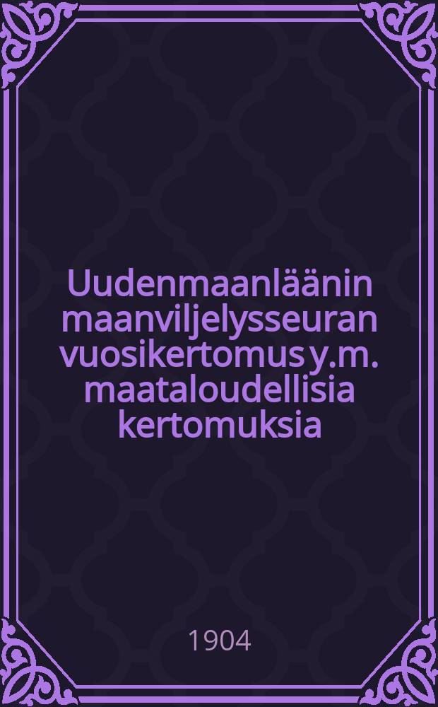 Uudenmaanläänin maanviljelysseuran vuosikertomus y.m. maataloudellisia kertomuksia