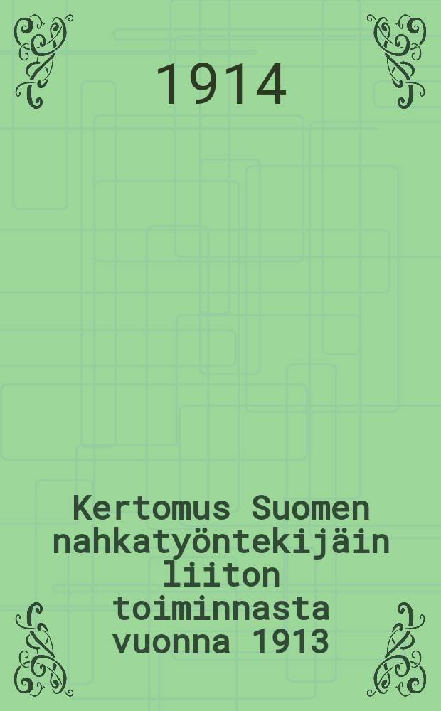 Kertomus Suomen nahkatyöntekijäin liiton toiminnasta vuonna 1913 = Отчёт о деятельности союза рабочих кожевников за 1913 г.