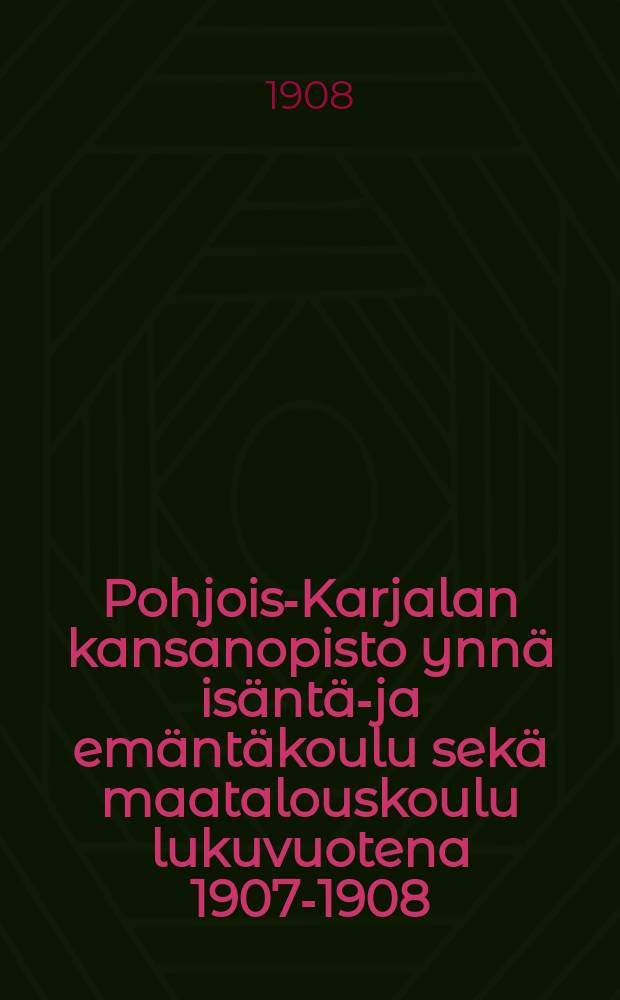 Pohjois-Karjalan kansanopisto ynnä isäntä-ja emäntäkoulu sekä maatalouskoulu lukuvuotena 1907-1908 = Отчет высшей народной школы северной Карелии за 1907-08г.