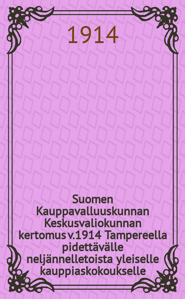 Suomen Kauppavalluuskunnan Keskusvaliokunnan kertomus v.1914 Tampereella pidettävälle neljännelletoista yleiselle kauppiaskokoukselle = Отчет центральной комиссии торгового представительства Финляндии общему собранию торговцев в 1914 г.