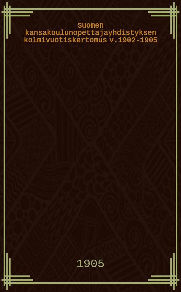 Suomen kansakoulunopettajayhdistyksen kolmivuotiskertomus v.1902-1905 : Keskushallituksen laatima = Союз учителей начальных школ Финляндии