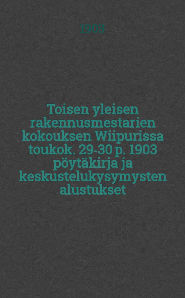Toisen yleisen rakennusmestarien kokouksen Wiipurissa toukok. 29-30 p. 1903 pöytäkirja ja keskustelukysymysten alustukset = Протокол 2-го общего собрания строительных мастеров в г. Выборге от 1903г.