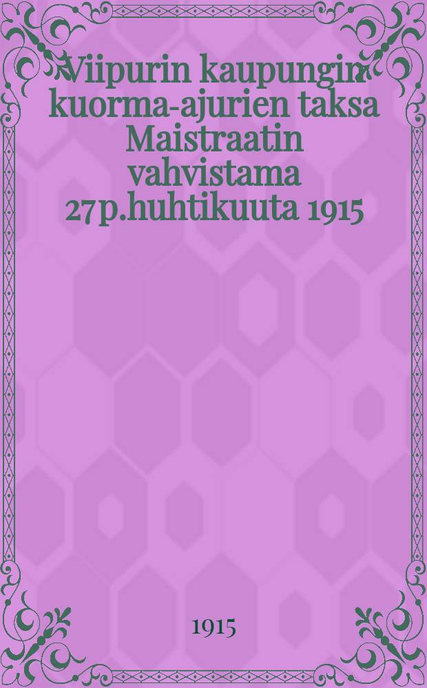 Viipurin kaupungin kuorma-ajurien taksa Maistraatin vahvistama 27 p.huhtikuuta 1915 = Такса для ломовых извозчиков г.Выборга