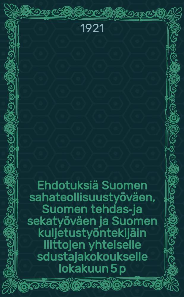 Ehdotuksi&auml; Suomen sahateollisuusty&ouml;v&auml;en, Suomen tehdas-ja sekaty&ouml;v&auml;en ja Suomen kuljetusty&ouml;ntekij&auml;in liittojen yhteiselle sdustajakokoukselle lokakuun 5 p:n&auml; 1921 = Предложения к объединенному съезду союзов рабочих лесопильной промышленности,фабричных рабочих,чернорабочих и транспортников Финляндии,состоящемуся 5-го октября 1921г.
