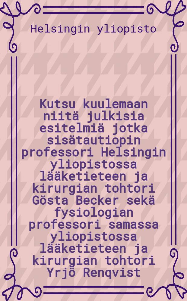 Kutsu kuulemaan niitä julkisia esitelmiä jotka sisätautiopin professori Helsingin yliopistossa lääketieteen ja kirurgian tohtori Gösta Becker sekä fysiologian professori samassa yliopistossa lääketieteen ja kirurgian tohtori Yrjö Renqvist,pitävät virkaanastujaisissaan joulukuun 14 p:nä 1927