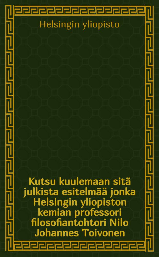 Kutsu kuulemaan sitä julkista esitelmää jonka Helsingin yliopiston kemian professori filosofiantohtori Nilo Johannes Toivonen : Pitää virkaanastujaisissaan yliopiston juhlasalissa tammikuun 30p:nä 1929