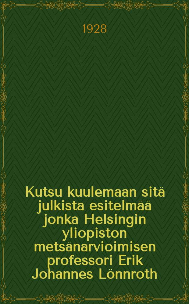 Kutsu kuulemaan sitä julkista esitelmää jonka Helsingin yliopiston metsänarvioimisen professori Erik Johannes Lönnroth : Pitää virkaansa astuessaan marraskuun 7 p:nä1928