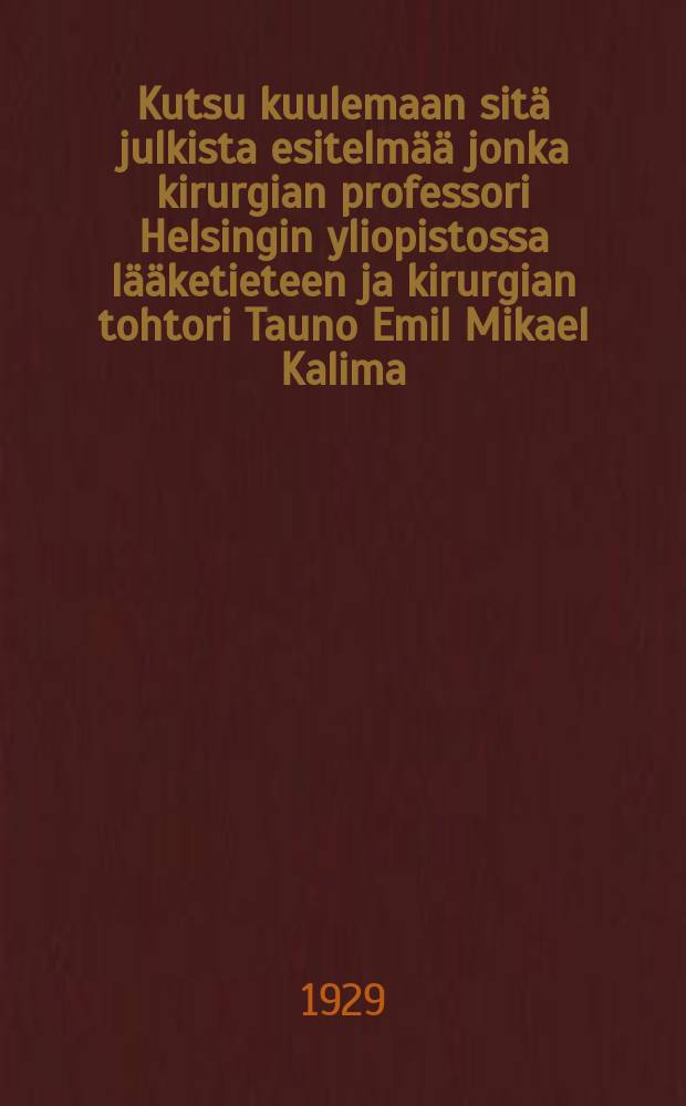 Kutsu kuulemaan sitä julkista esitelmää jonka kirurgian professori Helsingin yliopistossa lääketieteen ja kirurgian tohtori Tauno Emil Mikael Kalima,pitää virkaanastujaisissaan marraskuun 27 p:nä 1929