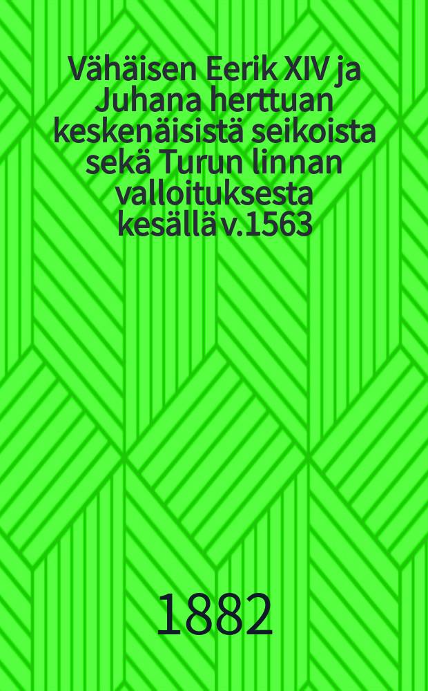 V&auml;h&auml;isen Eerik XIV ja Juhana herttuan kesken&auml;isist&auml; seikoista sek&auml; Turun linnan valloituksesta kes&auml;ll&auml; v.1563 = О делах между Эриком XIV и Юханом о взятии крепости г.Або летом 1563 г.
