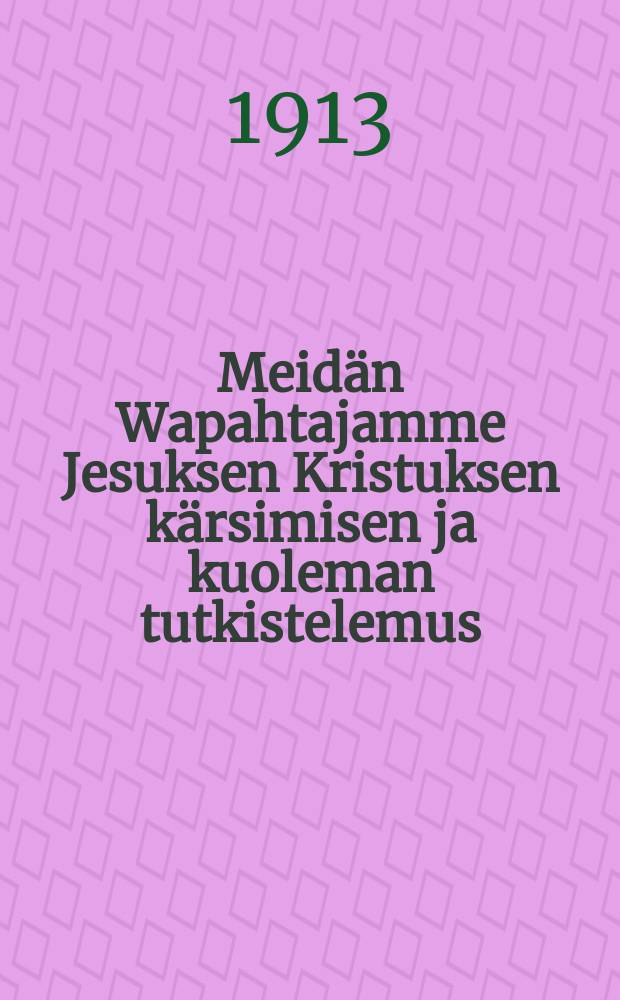 Meidän Wapahtajamme Jesuksen Kristuksen kärsimisen ja kuoleman tutkistelemus : Otettu Ebr.12:w.2 : Ensiksi saksan kielestä juutinkielelle,ja siitä ruotsiksi,ja sitten ruotsista suomeksi käännetty,erinomattain heränneitten,mutta lain alla hukkaantyötä tekeväisten sielujen palvelukseksi ja hyödytykseksi,että herran Jesuksen kärsimisellä oppisivat tuntemaan itsensä ja heidänautuutensa Päämiehen