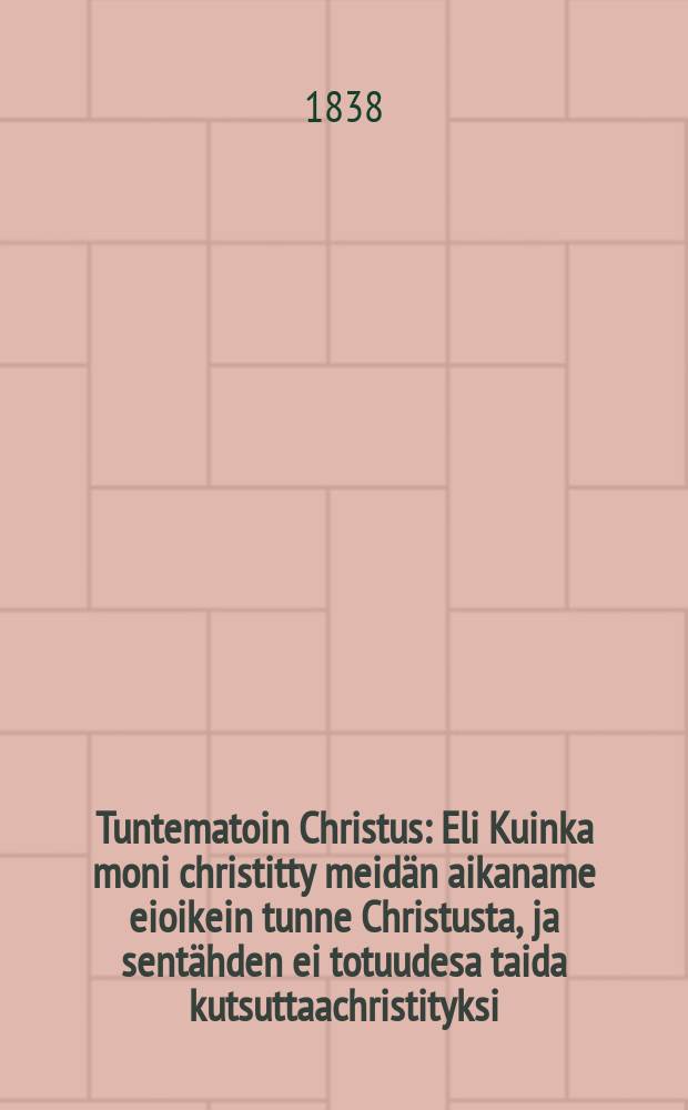 Tuntematoin Christus : Eli Kuinka moni christitty meidän aikaname eioikein tunne Christusta, ja sentähden ei totuudesa taida kutsuttaachristityksi