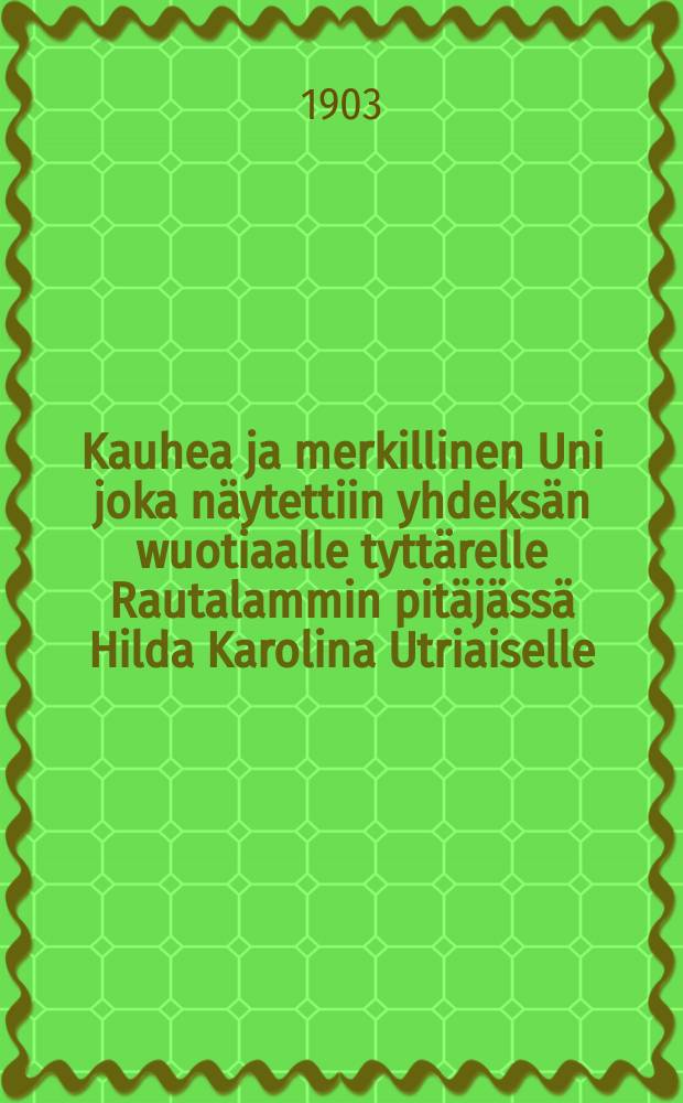 Kauhea ja merkillinen Uni joka näytettiin yhdeksän wuotiaalle tyttärelle Rautalammin pitäjässä Hilda Karolina Utriaiselle