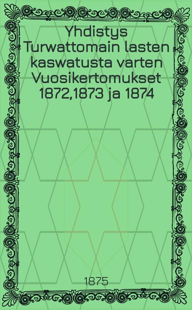 Yhdistys Turwattomain lasten kaswatusta varten Vuosikertomukset 1872,1873 ja 1874