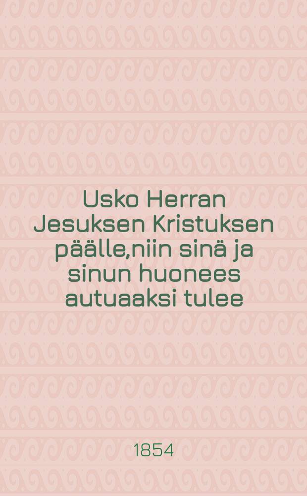Usko Herran Jesuksen Kristuksen päälle,niin sinä ja sinun huonees autuaaksi tulee