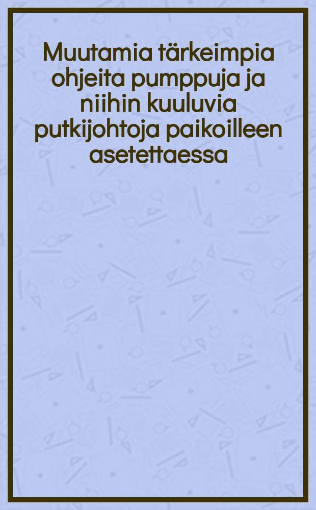 Muutamia tärkeimpia ohjeita pumppuja ja niihin kuuluvia putkijohtoja paikoilleen asetettaessa