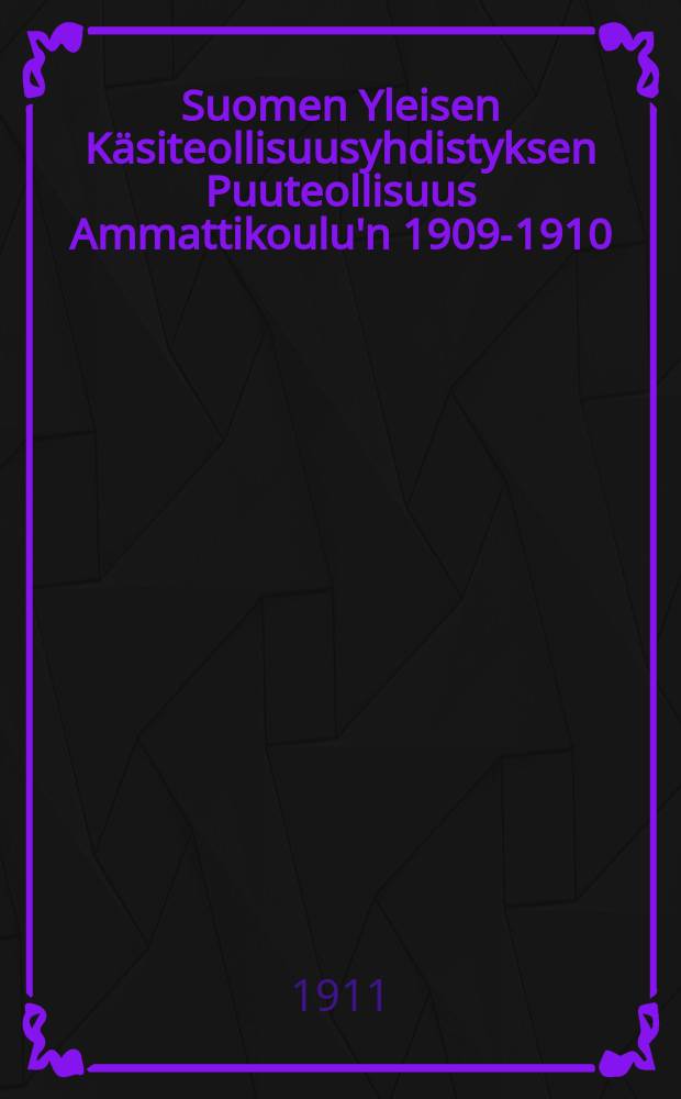 Suomen Yleisen Käsiteollisuusyhdistyksen Puuteollisuus Ammattikoulu'n 1909-1910 : Liite I