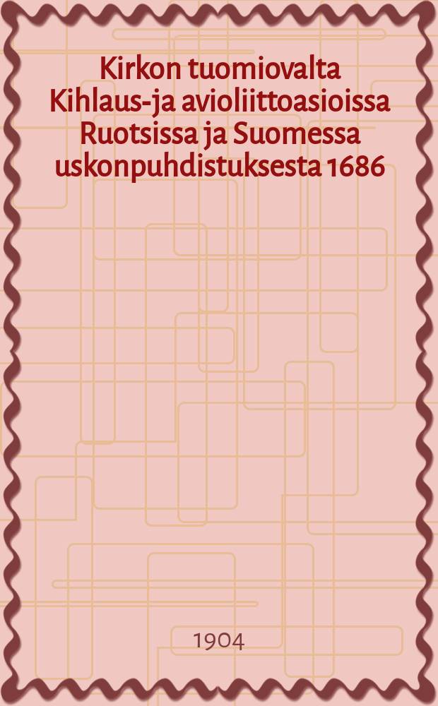 Kirkon tuomiovalta Kihlaus-ja avioliittoasioissa Ruotsissa ja Suomessa uskonpuhdistuksesta 1686:n