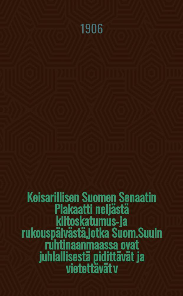 Keisarillisen Suomen Senaatin Plakaatti neljästä kiitoskatumus-ja rukouspäivästä,jotka Suom.Suuin ruhtinaanmaassa ovat juhlallisestä pidittävät ja vietettävät v.1907