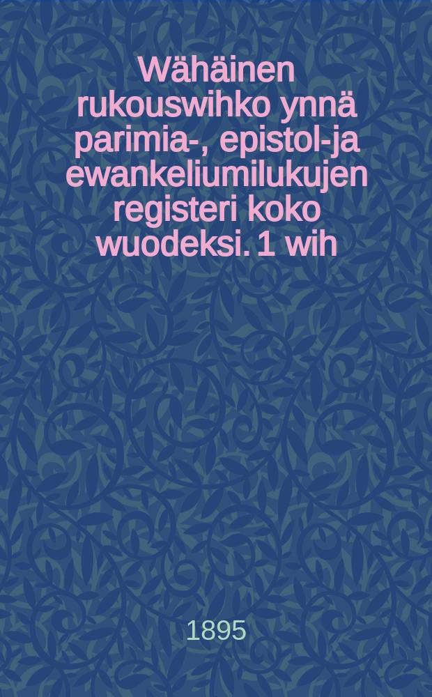 Wähäinen rukouswihko ynnä parimia-, epistola- ja ewankeliumilukujen registeri koko wuodeksi. 1 wih