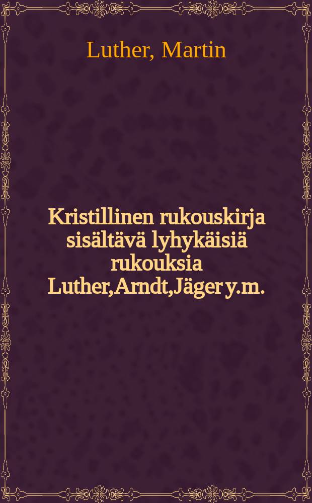 Kristillinen rukouskirja sisältävä lyhykäisiä rukouksia Luther,Arndt,Jäger y.m. : Suomennos