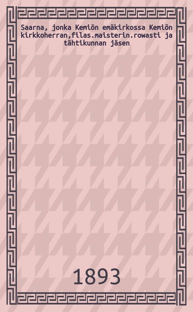 Saarna, jonka Kemiön emäkirkossa Kemiön kirkkoherran,filas.maisterin.rowasti ja tähtikunnan jäsen : Fredrik Gabriel Hedberg'in hautaamispäiwänä elukuun 25 p:nä 1893 : Suomennos