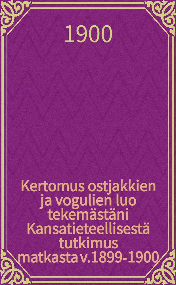 Kertomus ostjakkien ja vogulien luo tekemästäni Kansatieteellisestä tutkimus matkasta v.1899-1900 : Esitetty Suomalais-ugrilaisen seuran kokouksessa 24/III 1900