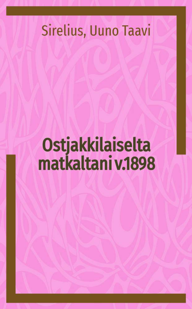 Ostjakkilaiselta matkaltani v.1898 : Esitetty Suomalais-ugrilaisenseuran kokouksessa 29/IV 1899