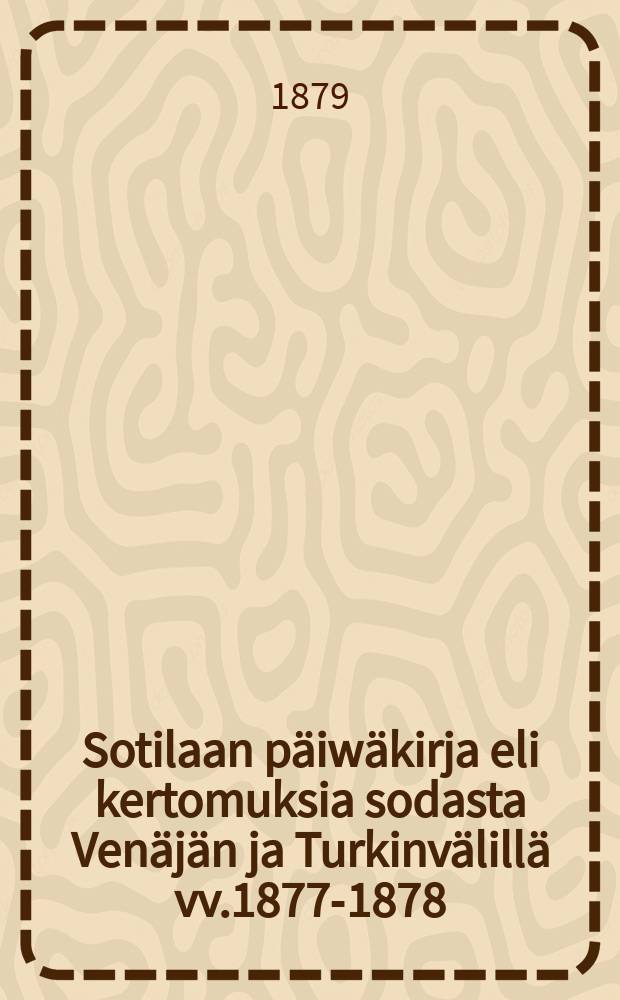 Sotilaan p&auml;iw&auml;kirja eli kertomuksia sodasta Ven&auml;j&auml;n ja Turkinv&auml;lill&auml; vv.1877-1878