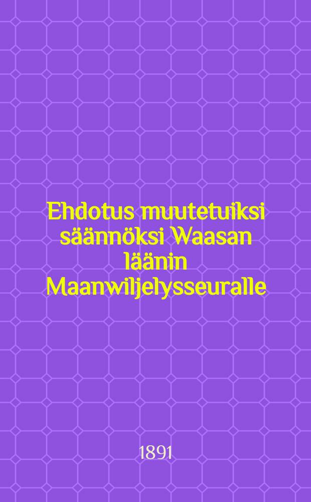 Ehdotus muutetuiksi s&auml;&auml;nn&ouml;ksi Waasan l&auml;&auml;nin Maanwiljelysseuralle