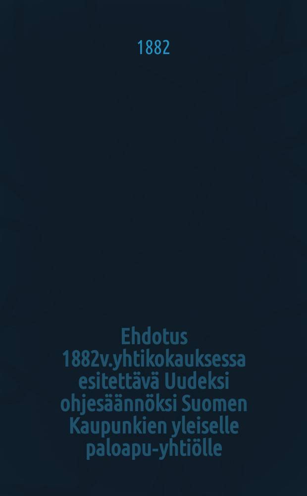 Ehdotus 1882v.yhtikokauksessa esitettävä Uudeksi ohjesäännöksi Suomen Kaupunkien yleiselle paloapu-yhtiölle