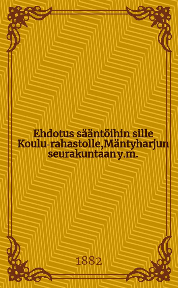 Ehdotus s&auml;&auml;nt&ouml;ihin sille Koulu-rahastolle,M&auml;ntyharjun seurakuntaan y.m.