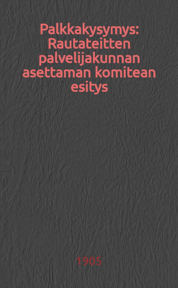 Palkkakysymys : Rautateitten palvelijakunnan asettaman komitean esitys : J&auml;tetty Rautatiehallitukselle 6 p. Jouluk.1905