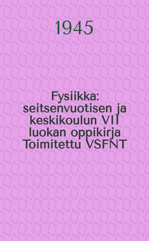Fysiikka : seitsenvuotisen ja keskikoulun VII luokan oppikirja Toimitettu VSFNT:n Valistusasian kansankomissariaatin vahvistaman 13:sta ven&auml;j&auml;nkielisen painoksen mukaan. 1 : 6-7 l.oppik.