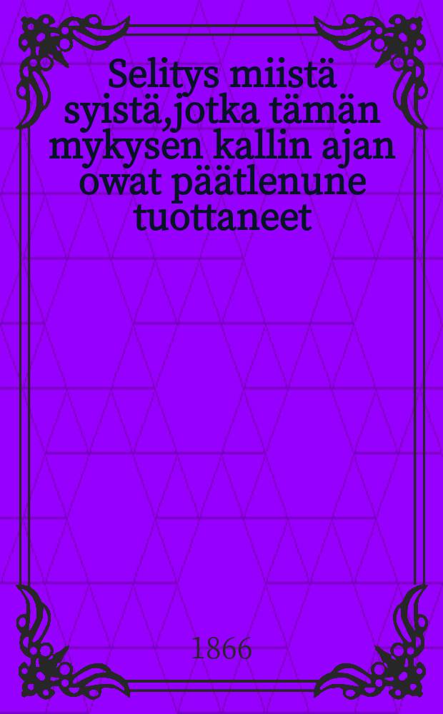 Selitys miistä syistä,jotka tämän mykysen kallin ajan owat päätlenune tuottaneet