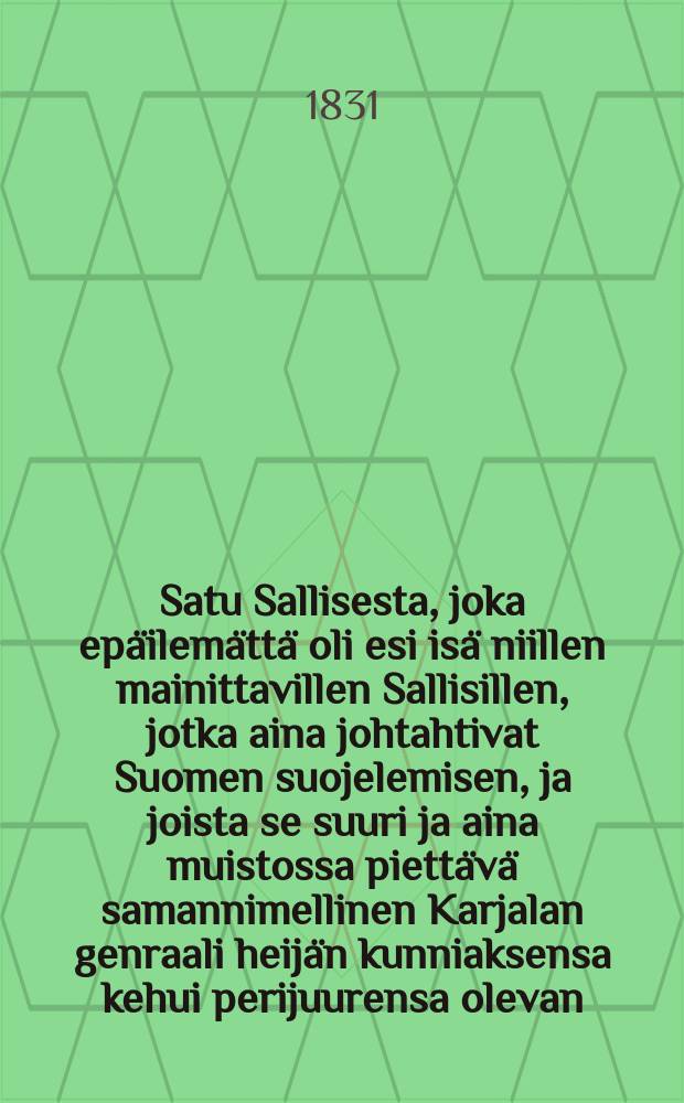 Satu Sallisesta, joka epäilemättä oli esi isä niillen mainittavillen Sallisillen, jotka aina johtahtivat Suomen suojelemisen, ja joista se suuri ja aina muistossa piettävä samannimellinen Karjalan genraali heijän kunniaksensa kehui perijuurensa olevan = Сказка о Саллинен