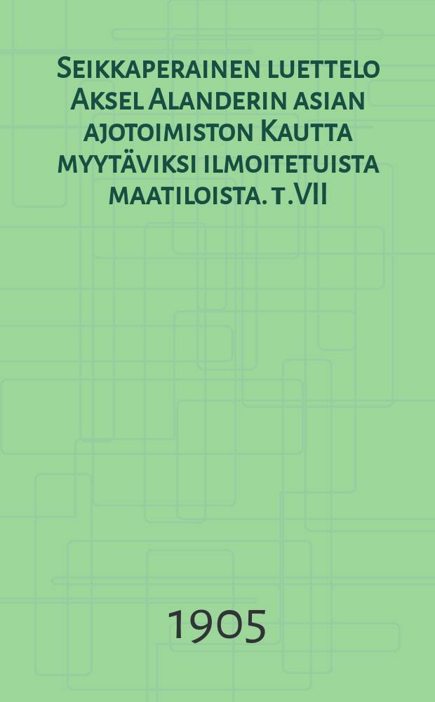 Seikkaperainen luettelo Aksel Alanderin asian ajotoimiston Kautta myytäviksi ilmoitetuista maatiloista. т.VII