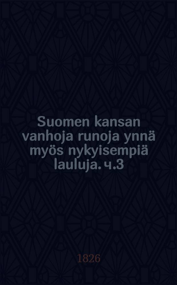 Suomen kansan vanhoja runoja ynnä myös nykyisempiä lauluja. ч.3