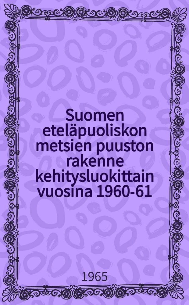 Suomen etel&auml;puoliskon metsien puuston rakenne kehitysluokittain vuosina 1960-61 = The structure of the growing stock of the forest in the southern half of Finland by development classes in 1960-61 : valtakunnan metsien IV inventoinnin tuloksia