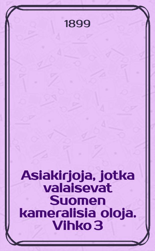 Asiakirjoja, jotka valaisevat Suomen kameralisia oloja. Vihko 3