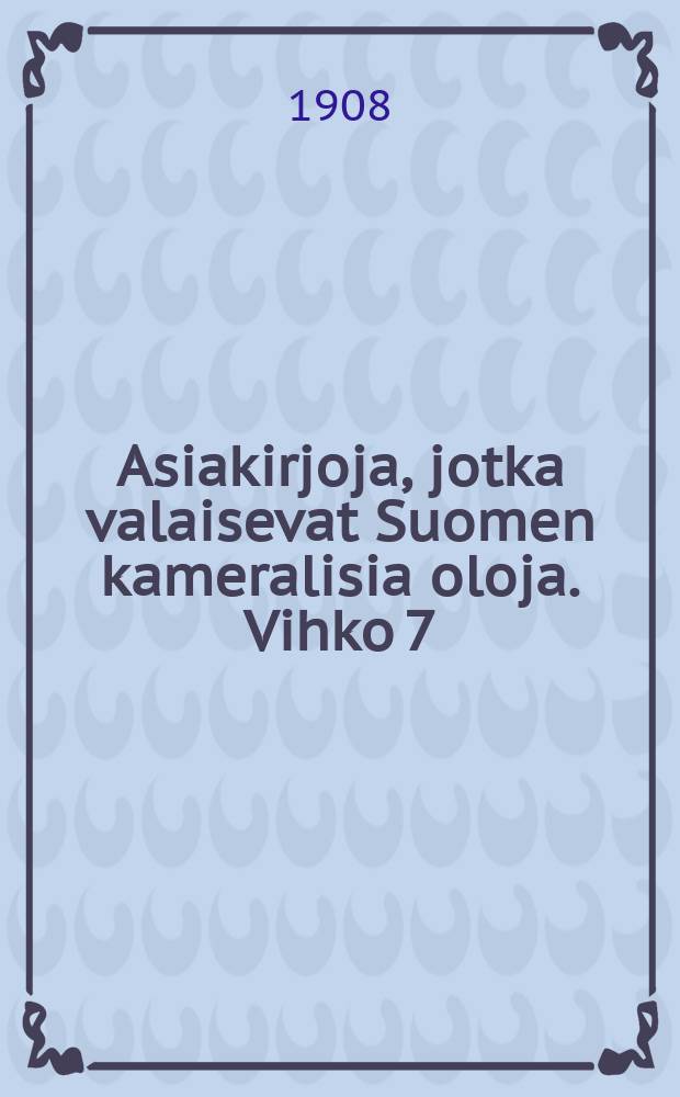 Asiakirjoja, jotka valaisevat Suomen kameralisia oloja. Vihko 7