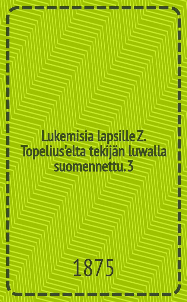 Lukemisia lapsille Z. Topelius'elta tekijän luwalla suomennettu. 3