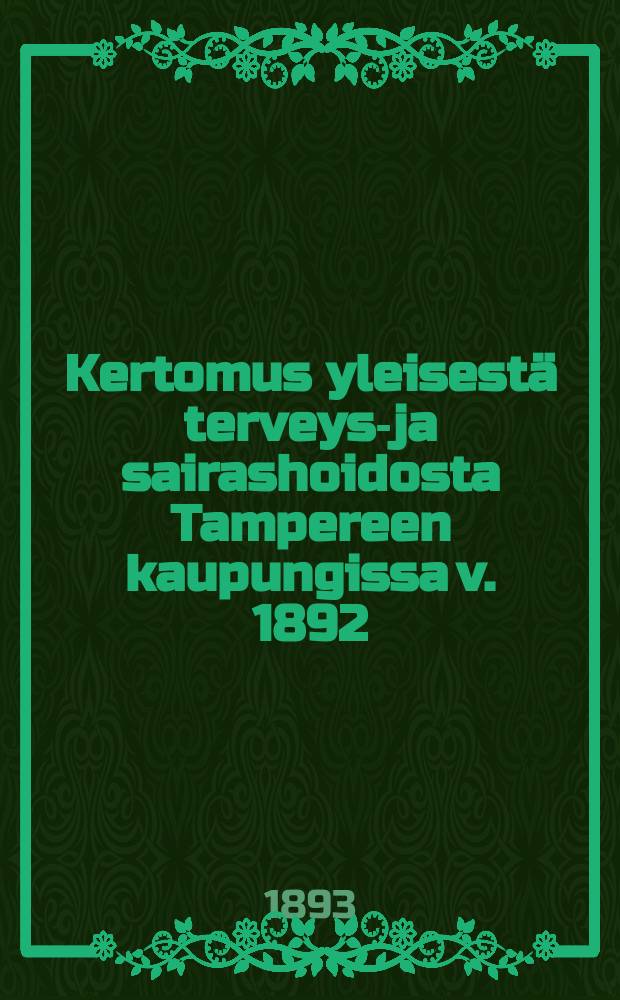 Kertomus yleisest&auml; terveys-ja sairashoidosta Tampereen kaupungissa v. 1892 = Отчёт об общем здравоохранении в гор. Таммерфорсе за 1892 г.