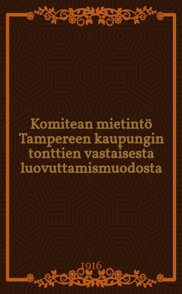 Komitean mietintö Tampereen kaupungin tonttien vastaisesta luovuttamismuodosta = Заключение комитета по вопросу о порядке отвода мест под застройку в гор. Таммерфорсе