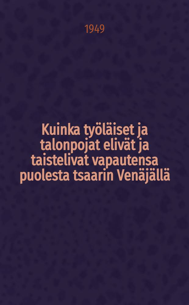 Kuinka työläiset ja talonpojat elivät ja taistelivat vapautensa puolesta tsaarin Venäjällä : Oppivuosi 1949-1950 = Как жили и боролись за свое освобождение рабочие и крестьяне в царской России