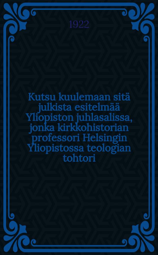 Kutsu kuulemaan sitä julkista esitelmää Yliopiston juhlasalissa, jonka kirkkohistorian professori Helsingin Yliopistossa teologian tohtori : Martti Johannes Ruuth pitää virkaanastujaisissaan joulukuun 13p:nä 1922 = Приглашение на диссертацию по соисканию ученой степени доктора теологии - профессора Мартин Иоханнес Руутх