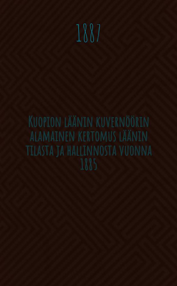 Kuopion läänin kuvernöörin alamainen kertomus läänin tilasta ja hallinnosta vuonna 1885 = Подданнейший отчет Куопиосского губернатора о состоянии губернии в 1885г.
