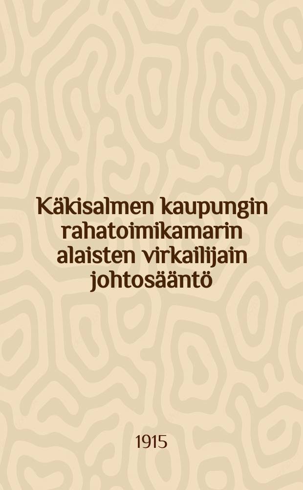 Käkisalmen kaupungin rahatoimikamarin alaisten virkailijain johtosääntö = Инструкция для чиновников казначейства гор. Кексгольма