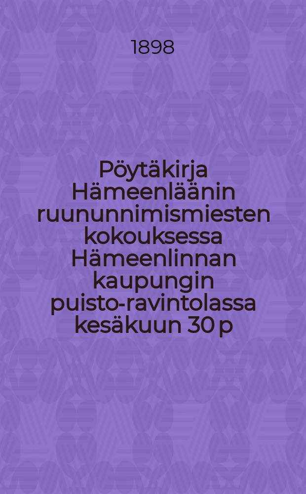 P&ouml;yt&auml;kirja H&auml;meenl&auml;&auml;nin ruununnimismiesten kokouksessa H&auml;meenlinnan kaupungin puisto-ravintolassa kes&auml;kuun 30 p:n&auml; 1898 = Протокол собрания урядников Тавастгусской губернии от 1898 г.